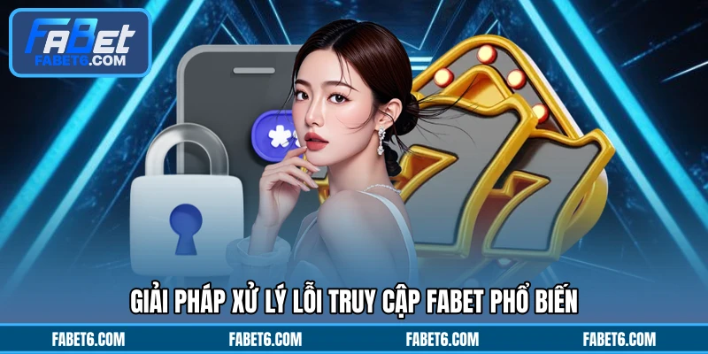 Giải pháp xử lý lỗi truy cập FABET phổ biến